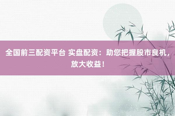 全国前三配资平台 实盘配资：助您把握股市良机，放大收益！