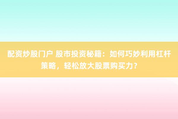 配资炒股门户 股市投资秘籍：如何巧妙利用杠杆策略，轻松放大股票购买力？