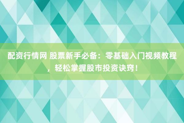 配资行情网 股票新手必备：零基础入门视频教程，轻松掌握股市投资诀窍！