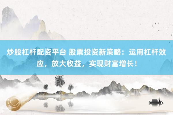 炒股杠杆配资平台 股票投资新策略：运用杠杆效应，放大收益，实现财富增长！