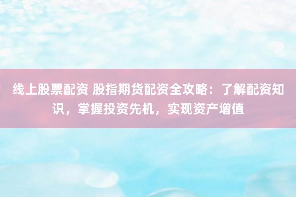 线上股票配资 股指期货配资全攻略：了解配资知识，掌握投资先机，实现资产增值