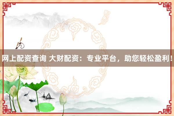 网上配资查询 大财配资：专业平台，助您轻松盈利！