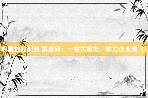 股票炒股配资 景盛网：一站式服务，助力企业腾飞！