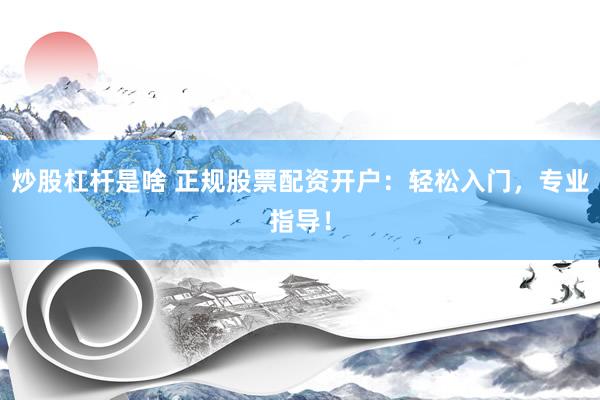 炒股杠杆是啥 正规股票配资开户：轻松入门，专业指导！
