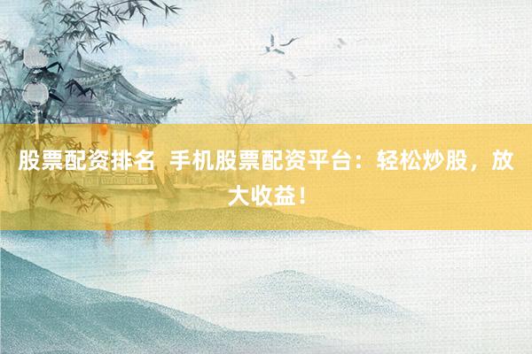 股票配资排名  手机股票配资平台：轻松炒股，放大收益！