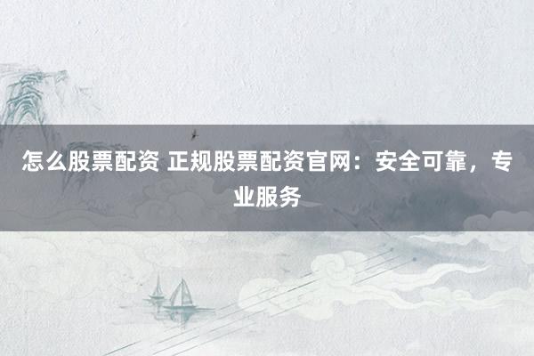怎么股票配资 正规股票配资官网：安全可靠，专业服务