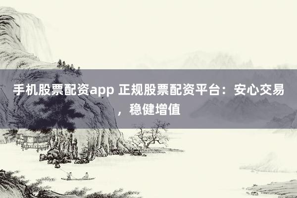 手机股票配资app 正规股票配资平台：安心交易，稳健增值