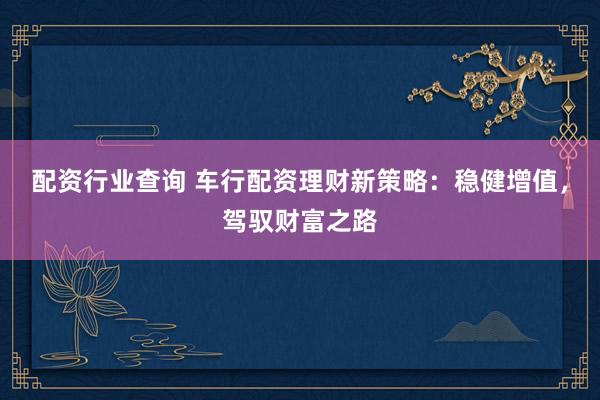 配资行业查询 车行配资理财新策略：稳健增值，驾驭财富之路