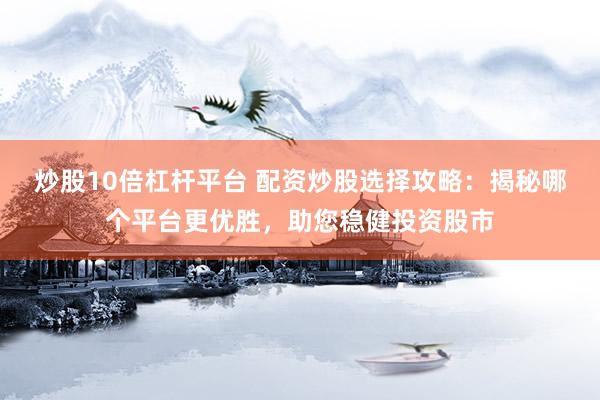 炒股10倍杠杆平台 配资炒股选择攻略：揭秘哪个平台更优胜，助您稳健投资股市