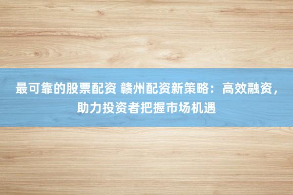 最可靠的股票配资 赣州配资新策略：高效融资，助力投资者把握市场机遇
