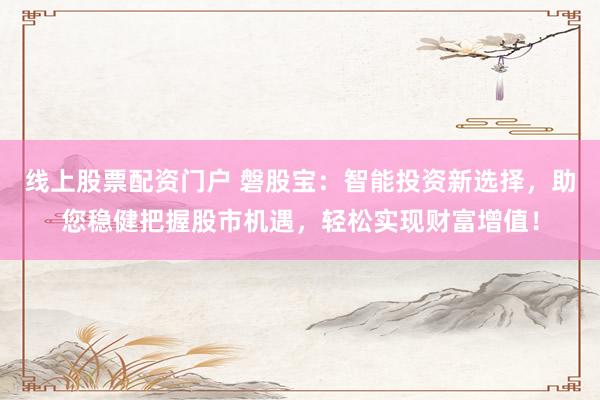 线上股票配资门户 磐股宝：智能投资新选择，助您稳健把握股市机遇，轻松实现财富增值！