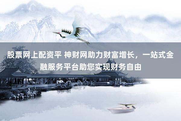 股票网上配资平 神财网助力财富增长，一站式金融服务平台助您实现财务自由