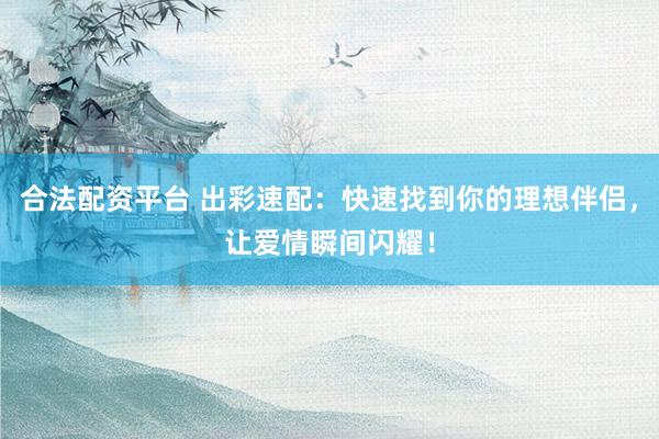 合法配资平台 出彩速配：快速找到你的理想伴侣，让爱情瞬间闪耀！
