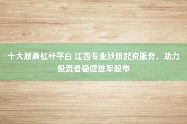 十大股票杠杆平台 江西专业炒股配资服务，助力投资者稳健进军股市