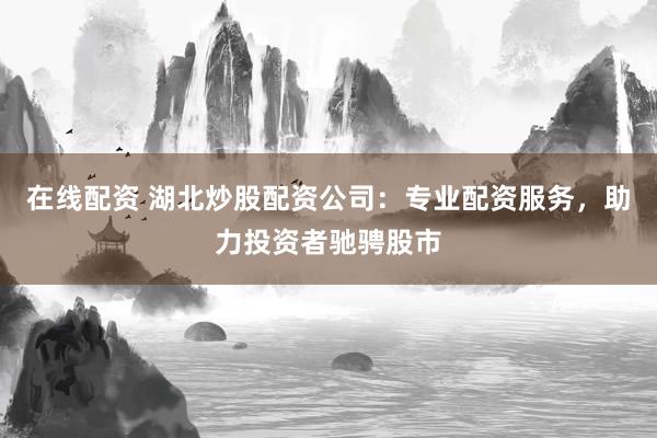 在线配资 湖北炒股配资公司：专业配资服务，助力投资者驰骋股市