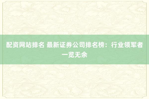 配资网站排名 最新证券公司排名榜：行业领军者一览无余