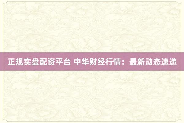正规实盘配资平台 中华财经行情：最新动态速递