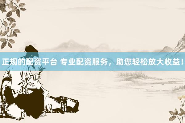 正规的配资平台 专业配资服务，助您轻松放大收益！