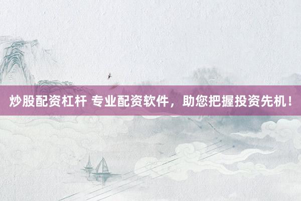 炒股配资杠杆 专业配资软件，助您把握投资先机！