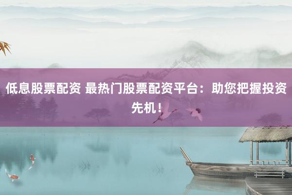 低息股票配资 最热门股票配资平台：助您把握投资先机！