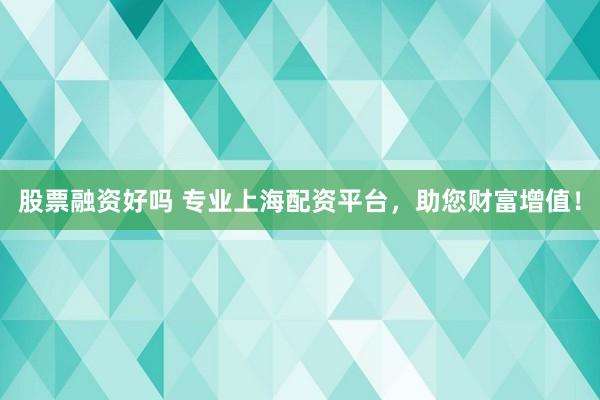 股票融资好吗 专业上海配资平台，助您财富增值！