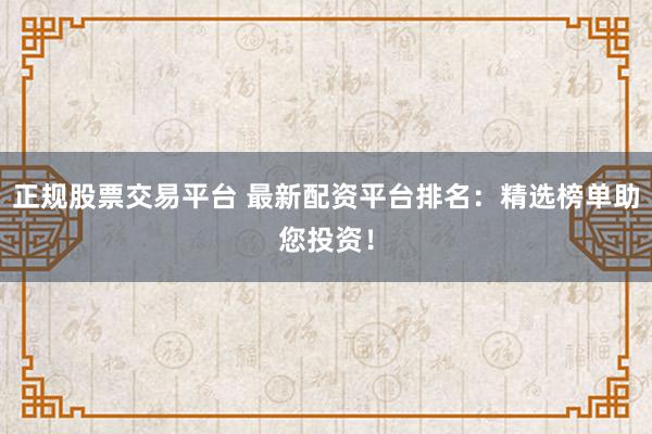 正规股票交易平台 最新配资平台排名：精选榜单助您投资！