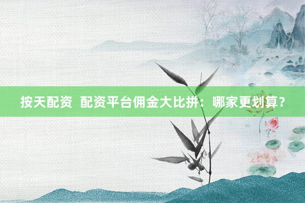 按天配资  配资平台佣金大比拼：哪家更划算？