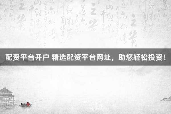 配资平台开户 精选配资平台网址，助您轻松投资！