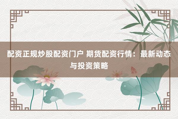 配资正规炒股配资门户 期货配资行情：最新动态与投资策略