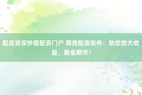配资资深炒股配资门户 期货配资软件：助您放大收益，掘金期市！
