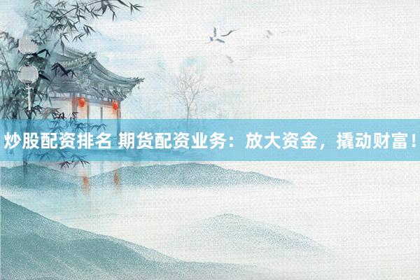 炒股配资排名 期货配资业务：放大资金，撬动财富！