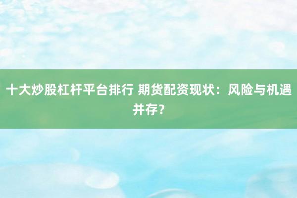 十大炒股杠杆平台排行 期货配资现状：风险与机遇并存？