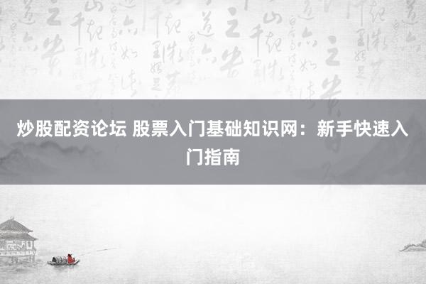 炒股配资论坛 股票入门基础知识网：新手快速入门指南