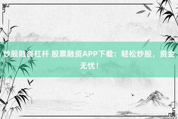 炒股融资杠杆 股票融资APP下载：轻松炒股，资金无忧！