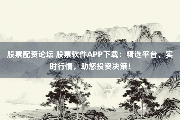 股票配资论坛 股票软件APP下载：精选平台，实时行情，助您投资决策！