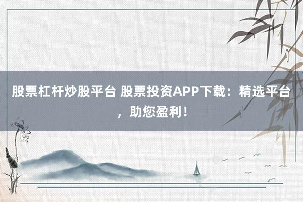 股票杠杆炒股平台 股票投资APP下载：精选平台，助您盈利！