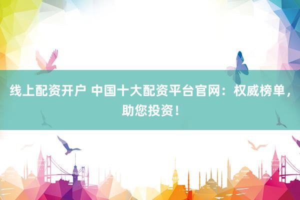 线上配资开户 中国十大配资平台官网：权威榜单，助您投资！