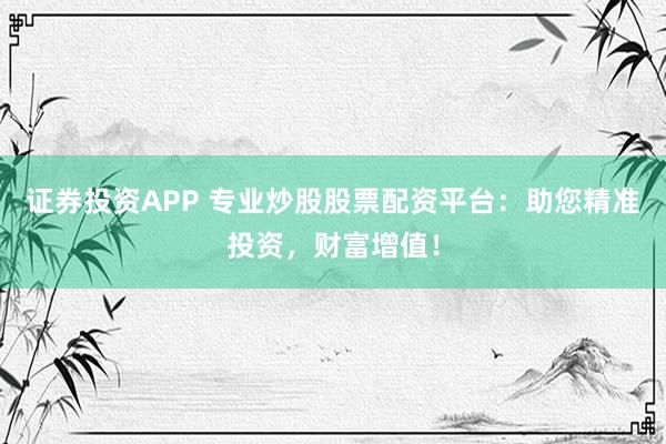 证券投资APP 专业炒股股票配资平台：助您精准投资，财富增值！