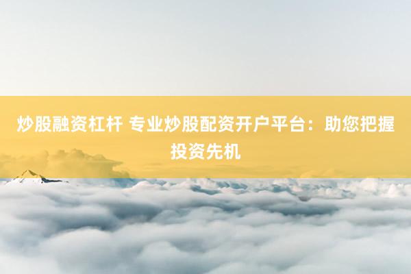 炒股融资杠杆 专业炒股配资开户平台：助您把握投资先机