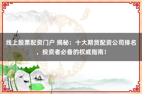 线上股票配资门户 揭秘：十大期货配资公司排名，投资者必备的权威指南！