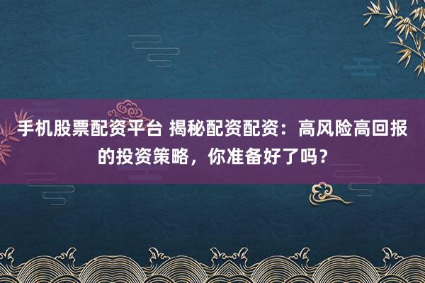 手机股票配资平台 揭秘配资配资：高风险高回报的投资策略，你准备好了吗？