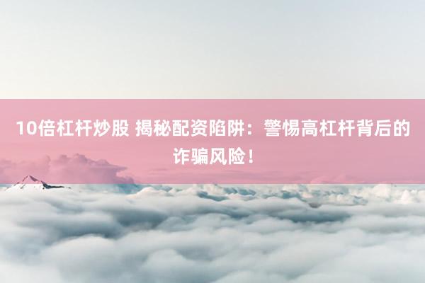 10倍杠杆炒股 揭秘配资陷阱：警惕高杠杆背后的诈骗风险！
