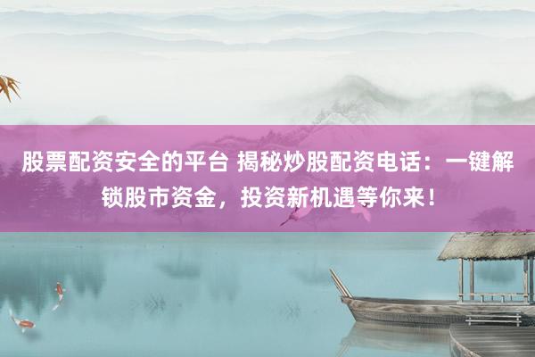 股票配资安全的平台 揭秘炒股配资电话：一键解锁股市资金，投资新机遇等你来！