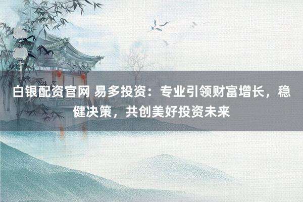 白银配资官网 易多投资：专业引领财富增长，稳健决策，共创美好投资未来