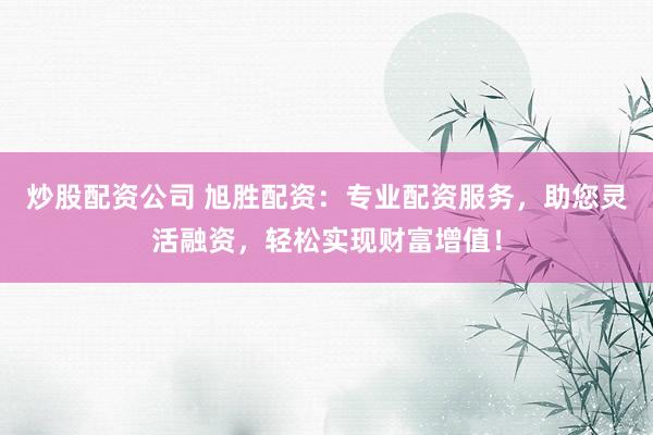 炒股配资公司 旭胜配资：专业配资服务，助您灵活融资，轻松实现财富增值！