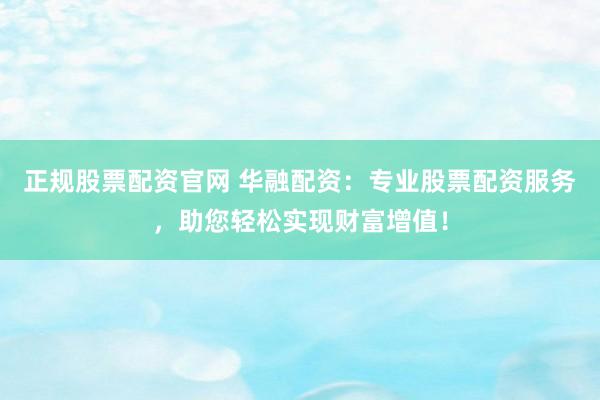 正规股票配资官网 华融配资：专业股票配资服务，助您轻松实现财富增值！