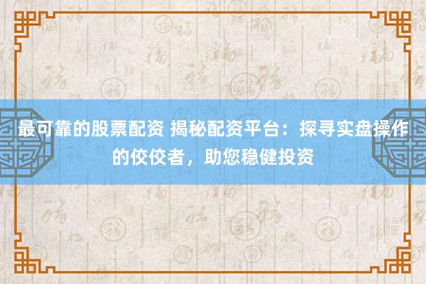 最可靠的股票配资 揭秘配资平台：探寻实盘操作的佼佼者，助您稳健投资