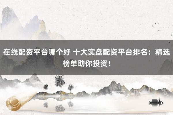 在线配资平台哪个好 十大实盘配资平台排名：精选榜单助你投资！