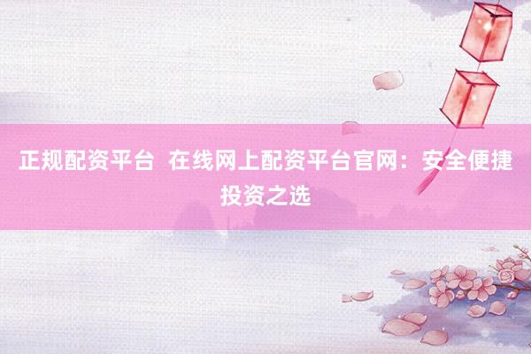 正规配资平台  在线网上配资平台官网：安全便捷投资之选