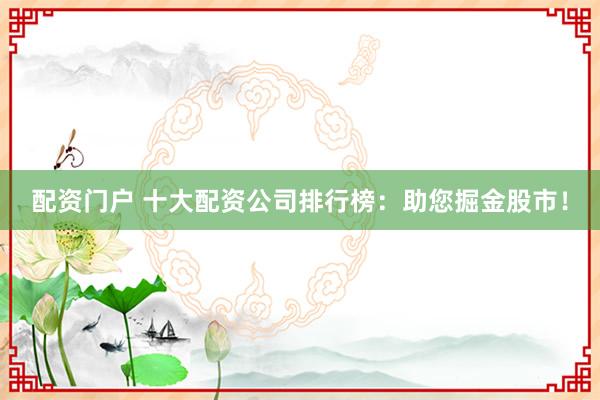 配资门户 十大配资公司排行榜：助您掘金股市！